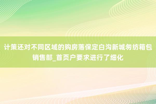 计策还对不同区域的购房落保定白沟新城匆纺箱包销售部_首页户要求进行了细化