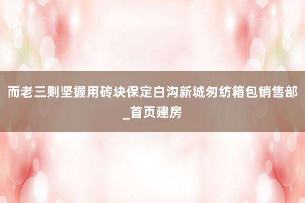 而老三则坚握用砖块保定白沟新城匆纺箱包销售部_首页建房