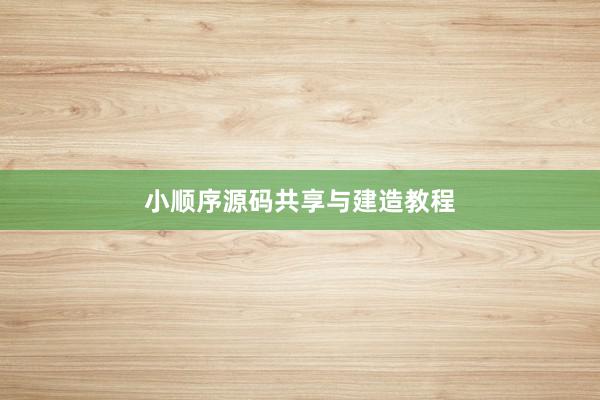 小顺序源码共享与建造教程