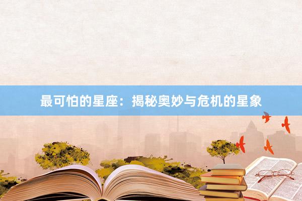 最可怕的星座：揭秘奥妙与危机的星象