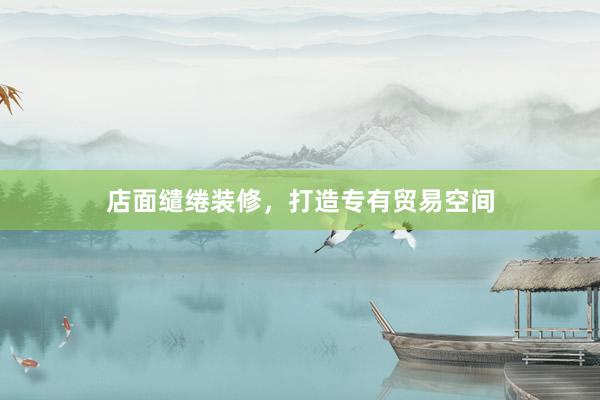 店面缱绻装修，打造专有贸易空间