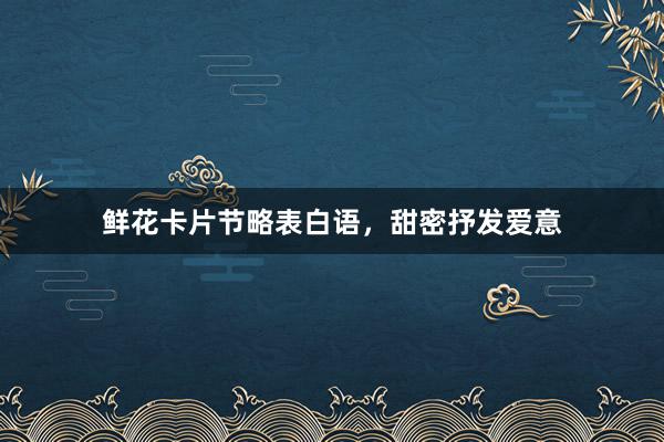 鲜花卡片节略表白语，甜密抒发爱意
