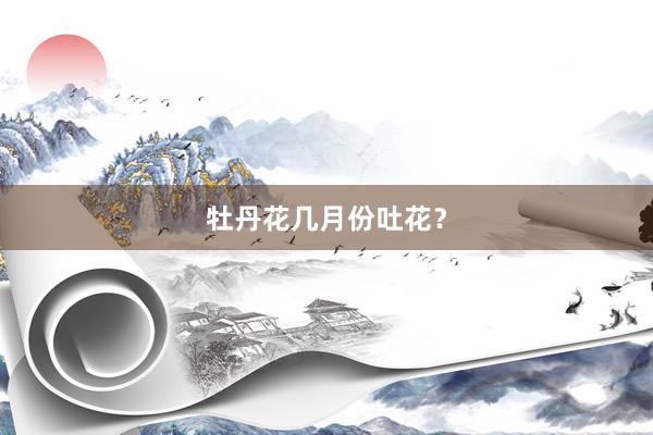 牡丹花几月份吐花？